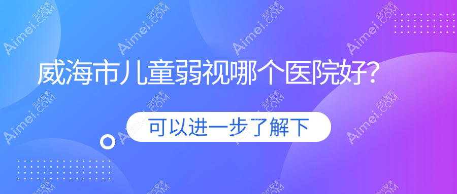威海市儿童弱视哪个医院好? 威海市儿童弱视哪个医院好?