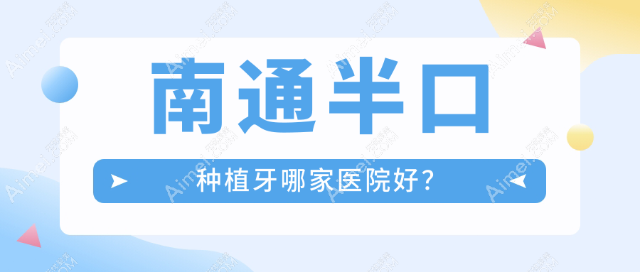 南通半口种植牙哪家医院好?南通半口种植牙的医院有海门乐维/如皋牙卫士