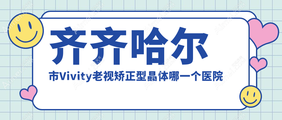 齐齐哈尔市Vivity老视矫正型晶体哪一个医院好?2024排名榜单:北满鸿鹏||等入围!附价目表
