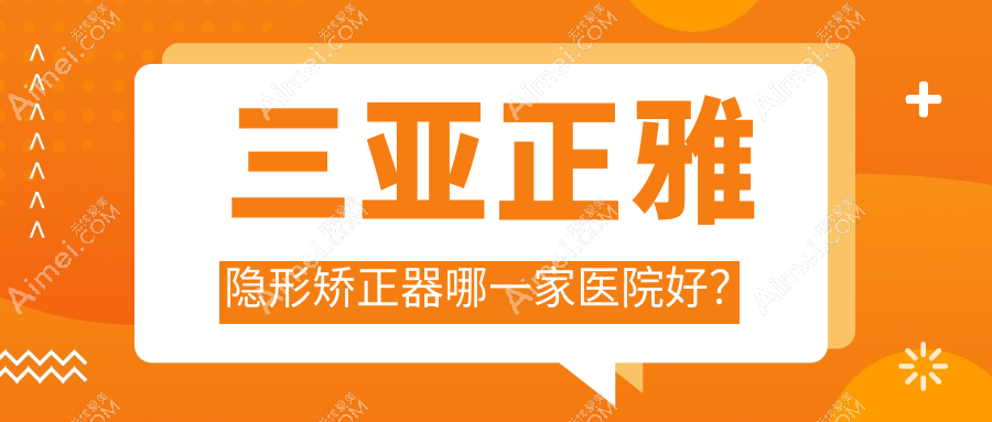 三亚正雅隐形矫正器哪一家医院好?排名前十医院有鼎点/医院