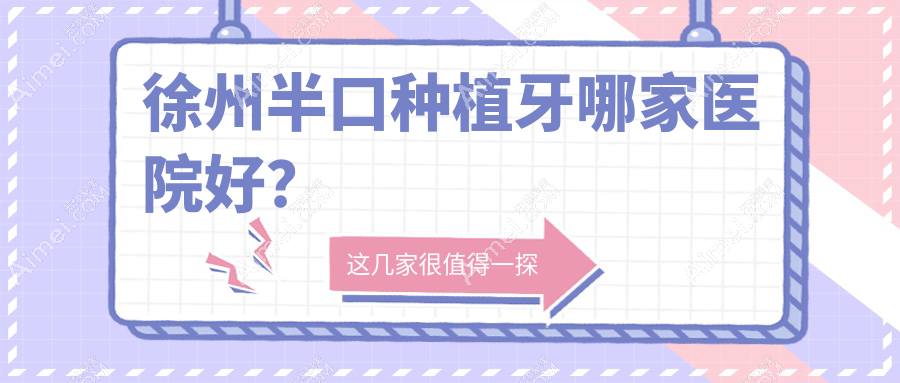 徐州半口种植牙哪家医院好?徐州多颗种植牙/单颗种植牙甄选这几家