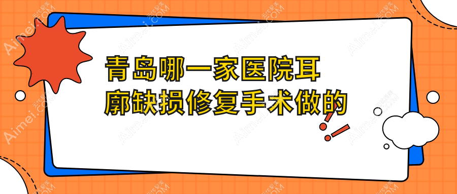 青岛哪一家医院耳廓缺损修复手术做的更好?新版青岛耳廓缺损修复排名TOP10医院更新