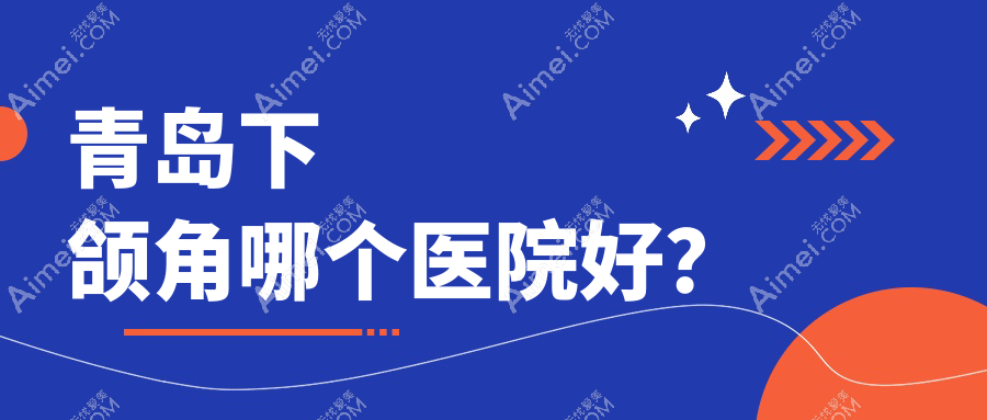 青岛下颌角哪个医院好?2024排行榜:诺美德部、博士、波罗蜜等上榜!附收费表