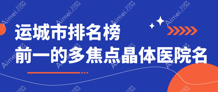 运城市排名榜前一的多焦点晶体医院名单公布 运城市排名榜前一的多焦点晶体医院名单公布