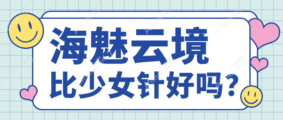 海魅云境比少女针好!海魅云境玻尿酸有定型好/能代谢等优势特点值得打