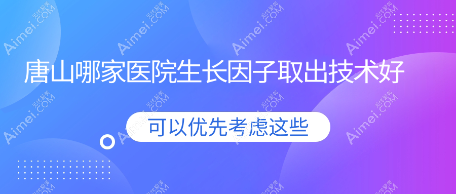 唐山哪家医院生长因子取出技术好 唐山哪家医院生长因子取出技术好