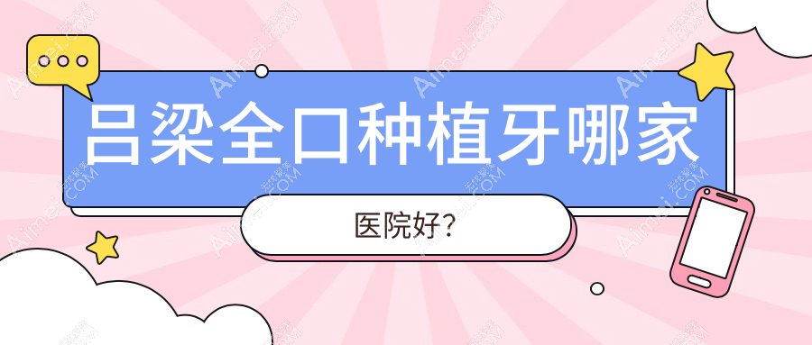 吕梁全口种植牙哪家医院好?吕梁全口种植牙的医院有离石张兰荣/孝义安雯