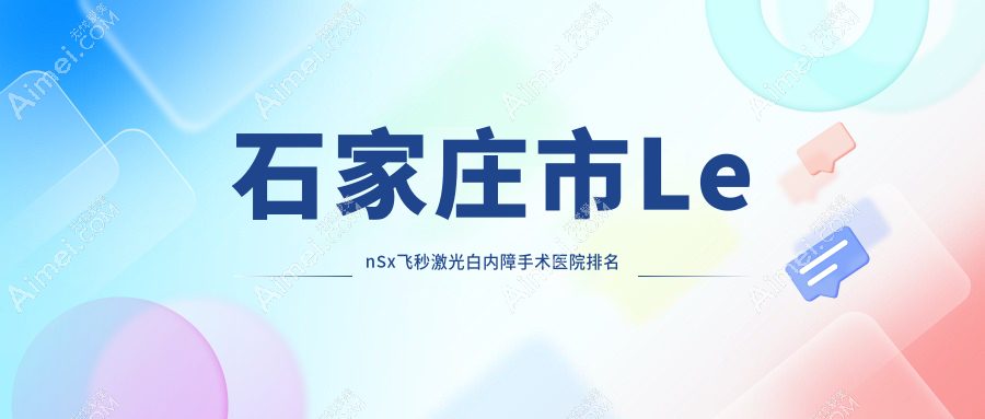 石家庄市LenSx飞秒激光白内障手术好的医院排名,网友们真实评价医院分享