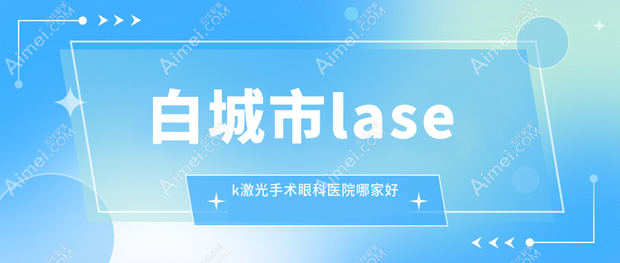 白城市lasek激光手术哪家好?推荐白城市lasek激光手术靠谱还正规的医院