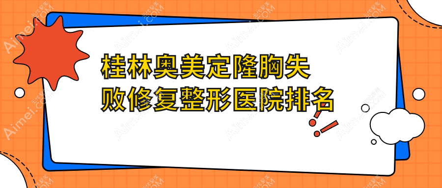 桂林奥美定隆胸失败修复整形医院排名公布(星范技术人气比较高)