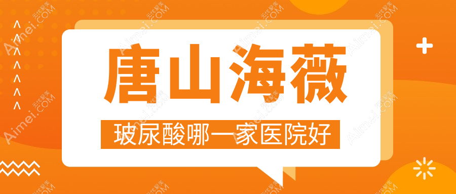 唐山海薇玻尿酸哪一家医院好?整形医院、口碑评测费用价格表总览!