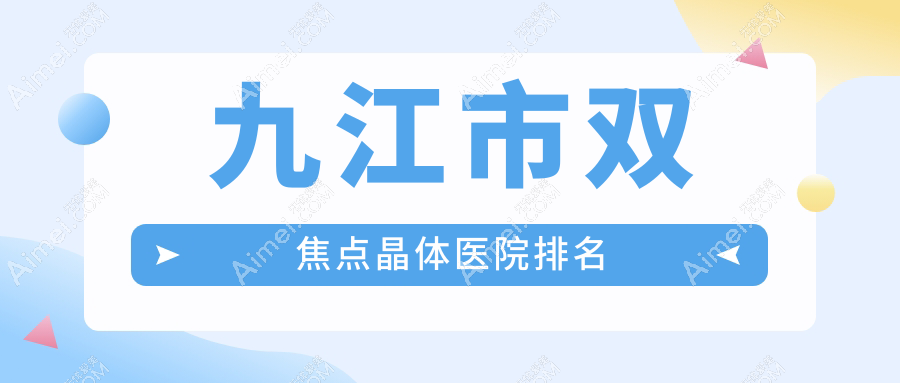九江市双焦点晶体好的医院排名,亲们真实评价医院分享