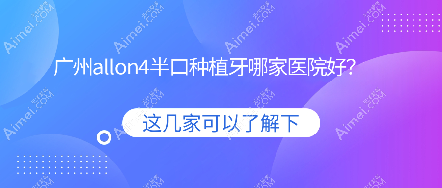 广州allon4半口种植牙哪家医院好?广州半口即刻种植牙/半口即刻负重种植牙可选这些