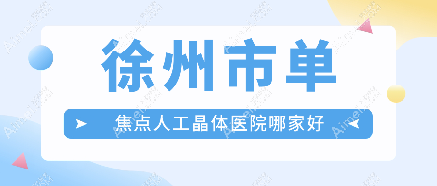 徐州市单焦点人工晶体医院哪家好?做无极变焦人工晶体/三焦点人工晶体的医院有这4家