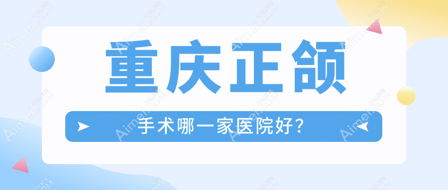 重庆正颌手术哪一家医院好?重庆偏颌正颌手术/深覆合正颌手术挑选这几家