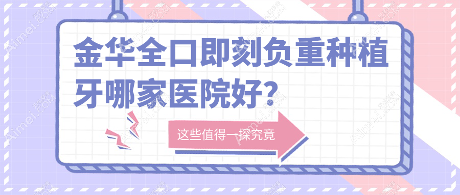 金华全口即刻负重种植牙哪家医院好?排名前十医院有义乌杭惠/义乌浙口