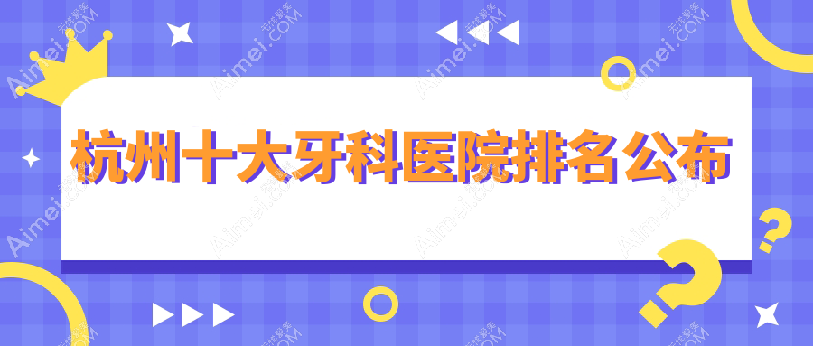 杭州十大牙科医院排名公布,地址坐落在杭州江干区/建德市/富阳区