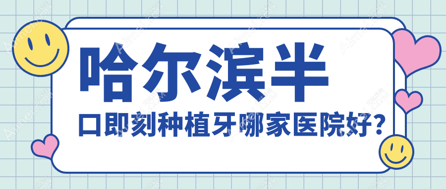 哈尔滨半口即刻种植牙哪家医院好? 哈尔滨半口即刻种植牙哪家医院好?