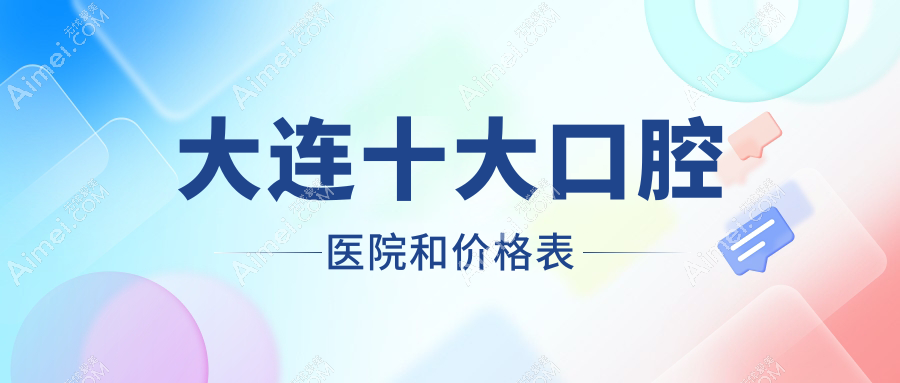大连十大口腔医院和价格表,推荐的均是大连性价比高的口腔