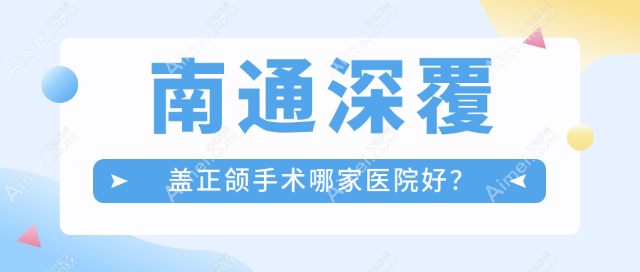 南通深覆盖正颌手术哪家医院好?排名前十医院有通州美晶/贝斯