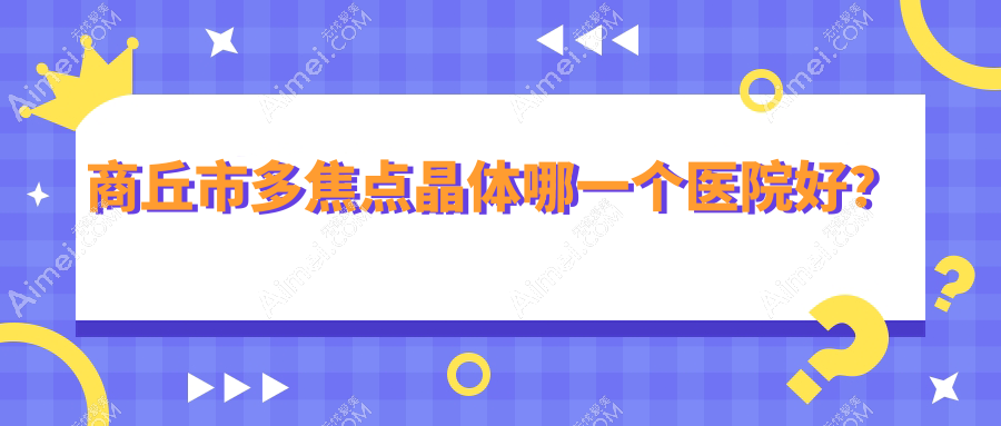 商丘市多焦点晶体哪一个医院好? 商丘市多焦点晶体哪一个医院好?