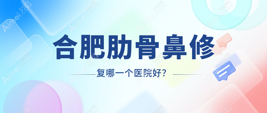 合肥肋骨鼻修复哪一个医院好?2024排名榜:恒美|飞橙|芬格嘉美等上榜!附收费表
