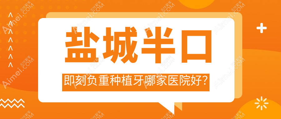 盐城半口即刻负重种植牙哪家医院好?排名前十医院有艾博/射阳陈海
