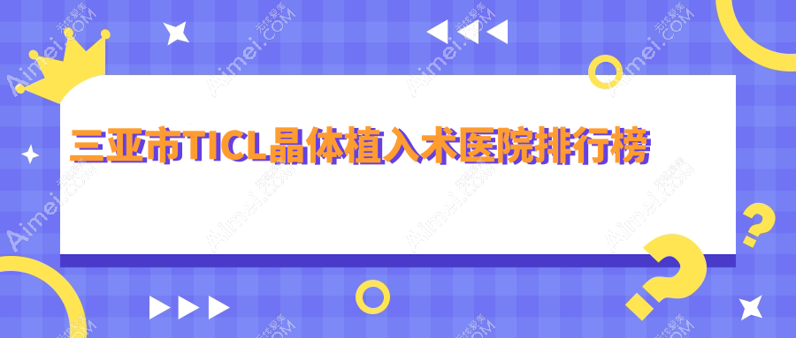 三亚市TICL晶体植入术医院排行榜 三亚市TICL晶体植入术医院排行榜
