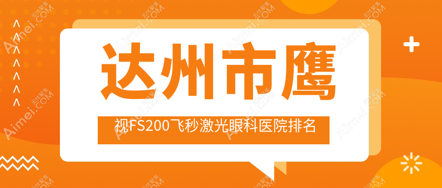 达州市鹰视FS200飞秒激光哪家医院较好?人气排行前一,睛阅等人气入围
