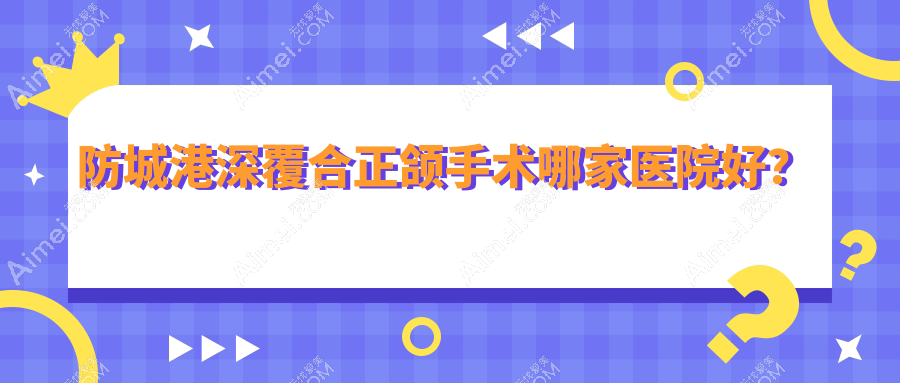 防城港深覆合正颌手术哪家医院好？