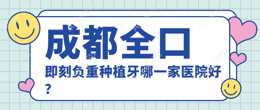 成都全口即刻负重种植牙哪一家医院好?成都全口即刻负重种植牙的医院有眉山仁寿陵州/军大中心