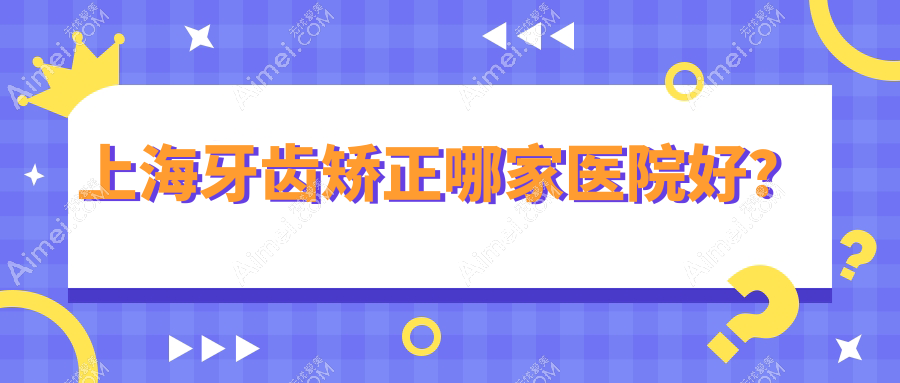 上海牙齿矫正哪家医院好? 上海牙齿矫正哪家医院好?