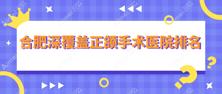 合肥深覆盖正颌手术医院排名 合肥深覆盖正颌手术医院排名