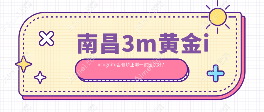 南昌3m黄金incognito舌侧矫正哪一家医院好？