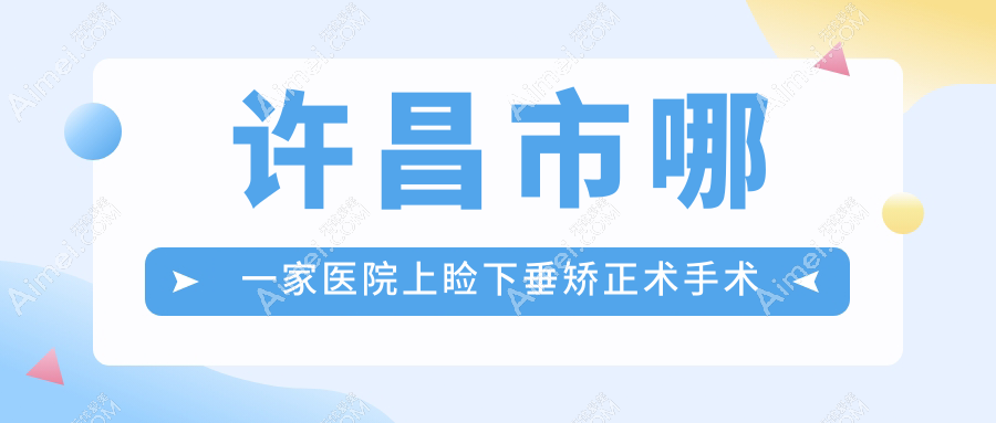 许昌市哪一家医院上睑下垂矫正术手术做的更好?新版许昌市上睑下垂矫正术排名榜单TOP二医院揭晓