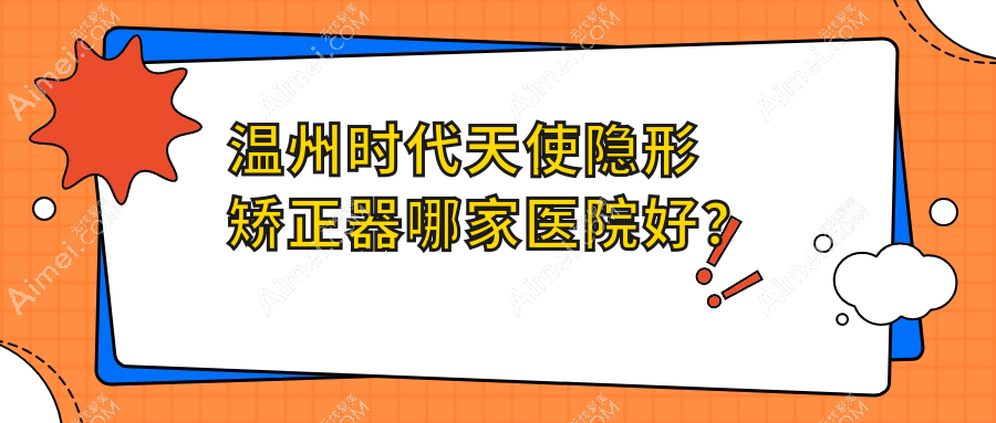 温州时代天使隐形矫正器哪家医院好?温州时代天使隐形矫正器的医院有平阳特德/瑞安圣佳