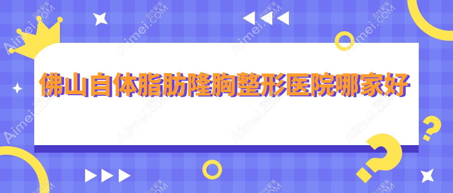 佛山自体脂肪隆胸哪家好?推荐佛山自体脂肪隆胸口碑好还正规的医院