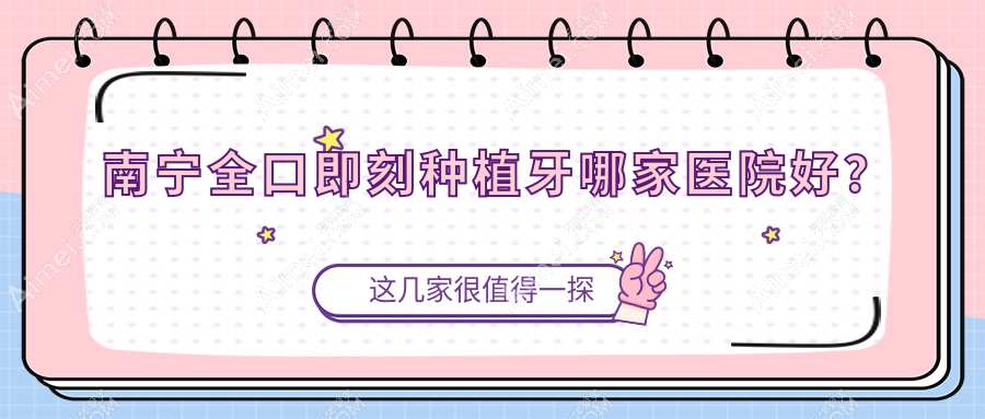 南宁全口即刻种植牙哪家医院好?南宁全口种植牙/allon6全口种植牙选择这几个
