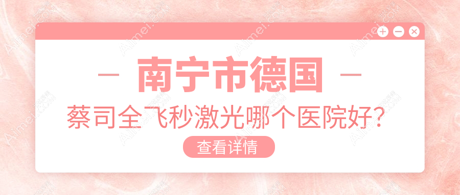 南宁市德国蔡司全飞秒激光哪个医院好?2024排名榜单:爱尔|KEYE|jw等上榜!附价目表