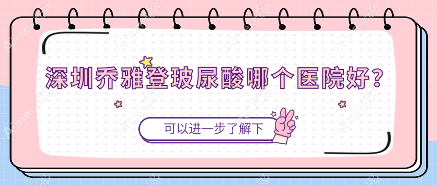 深圳乔雅登玻尿酸哪个医院好?白月光|悦己悦心|悦尔医院疤痕医院等这10家技术强