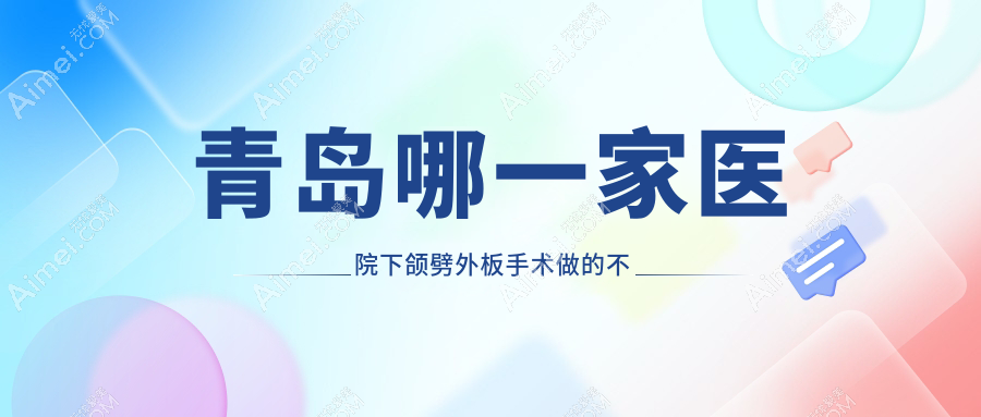 青岛哪一家医院下颌劈外板手术做的不错? 青岛哪一家医院下颌劈外板手术做的不错?