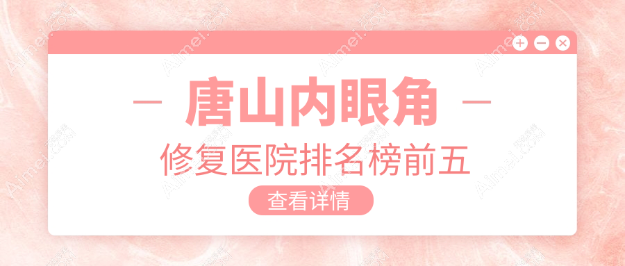 唐山内眼角修复医院排名榜前五 唐山内眼角修复医院排名榜前五