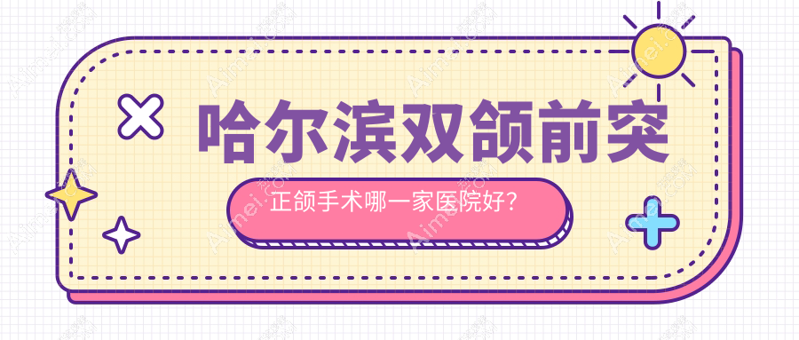 哈尔滨双颌前突正颌手术哪一家医院好?哈尔滨下巴后缩正颌手术/深覆盖正颌手术可选这些