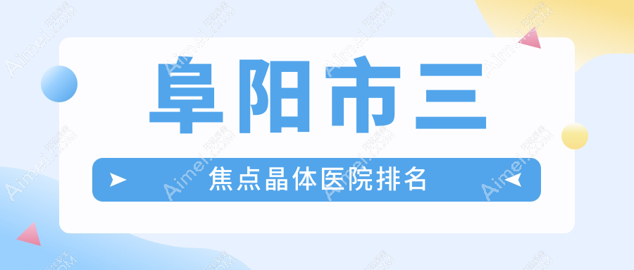 阜阳市三焦点晶体医院排名 阜阳市三焦点晶体医院排名
