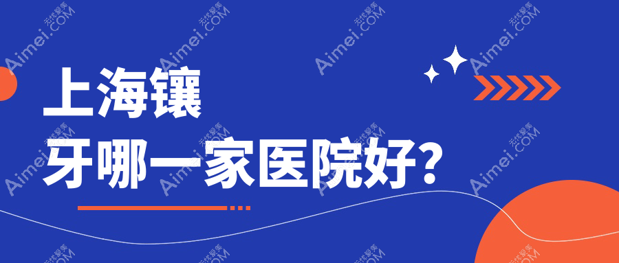 上海镶牙哪一家医院好?排名前十医院有伊特康/神州医院科