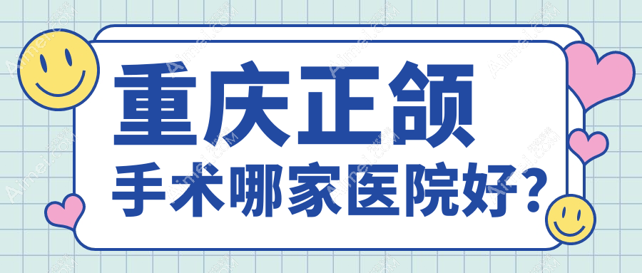 重庆正颌手术哪家医院好?重庆双颌前突正颌手术/下巴后缩正颌手术选择这几个