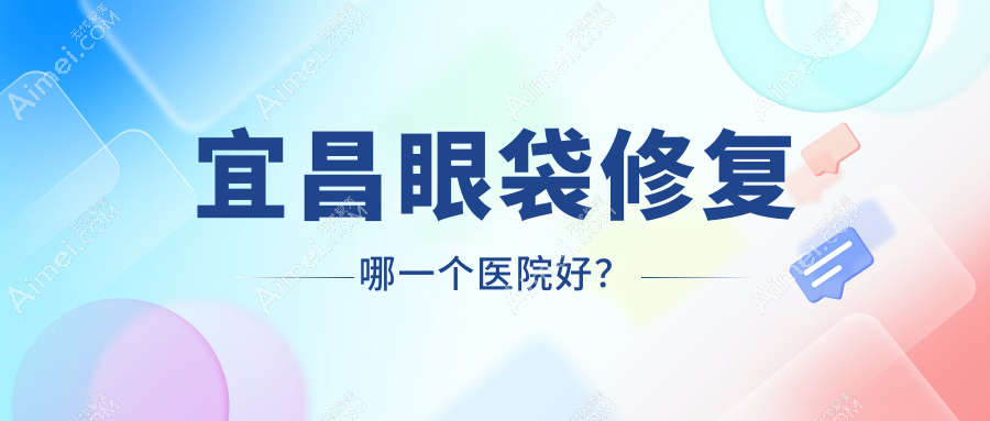 宜昌眼袋修复哪一个医院好?技术力声誉对比:蕾帝/蕾蒂/伊莱美等5家