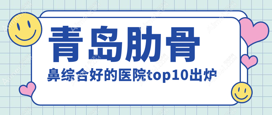 青岛肋骨鼻综合好的医院top10出炉:美途/知颜智妍/诺德等有名气大医生