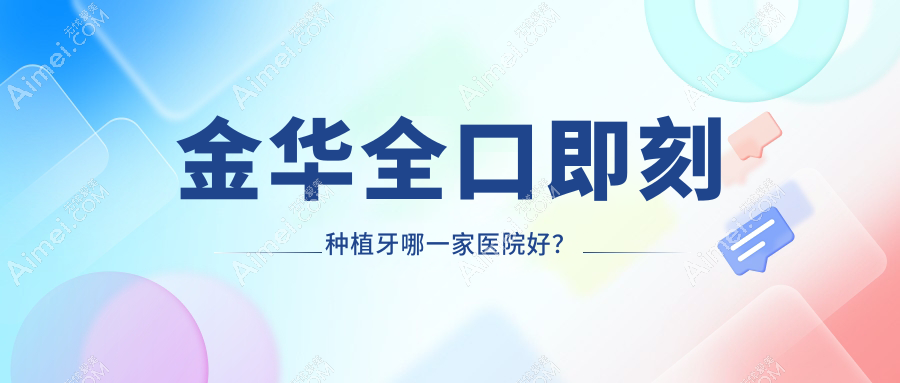 金华全口即刻种植牙哪一家医院好?金华allon6全口种植牙/allon4全口种植牙甄选这些