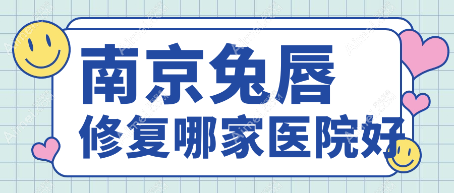 南京兔唇修复哪家医院好?整形医院、人气测评价格收费表一览!